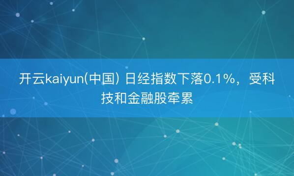 开云kaiyun(中国) 日经指数下落0.1%,受科技和金融股牵累