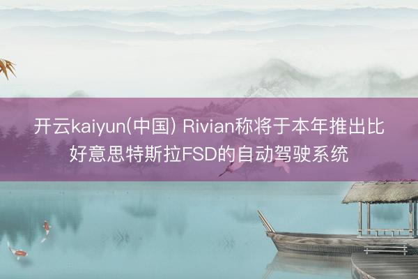 开云kaiyun(中国) Rivian称将于本年推出比好意思特斯拉FSD的自动驾驶系统