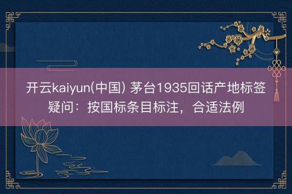 开云kaiyun(中国) 茅台1935回话产地标签疑问：按国标条目标注，合适法例