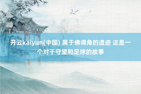 开云kaiyun(中国) 属于佛得角的遗迹 这是一个对于守望和足球的故事