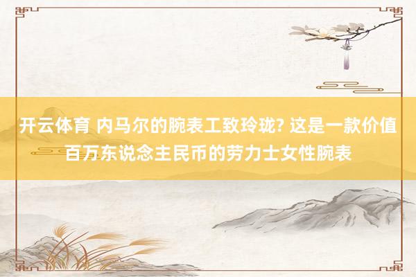 开云体育 内马尔的腕表工致玲珑? 这是一款价值百万东说念主民币的劳力士女性腕表