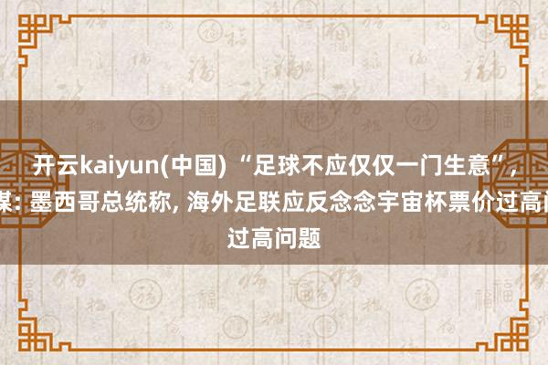 开云kaiyun(中国) “足球不应仅仅一门生意”， 外媒: 墨西哥总统称， 海外足联应反念念宇宙杯票价过高问题