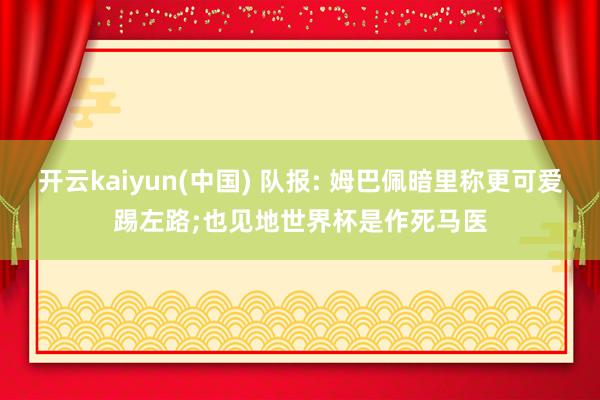 开云kaiyun(中国) 队报: 姆巴佩暗里称更可爱踢左路;也见地世界杯是作死马医