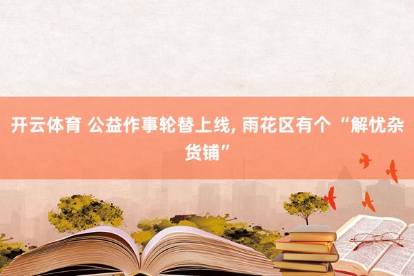 开云体育 公益作事轮替上线， 雨花区有个 “解忧杂货铺”