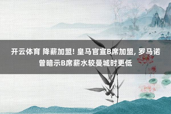 开云体育 降薪加盟! 皇马官宣B席加盟， 罗马诺曾暗示B席薪水较曼城时更低