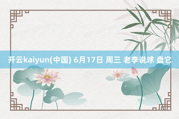 开云kaiyun(中国) 6月17日 周三 老李说球 盘它