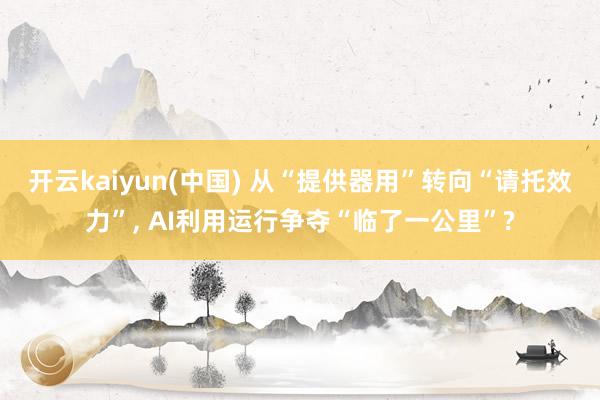 开云kaiyun(中国) 从“提供器用”转向“请托效力”， AI利用运行争夺“临了一公里”?