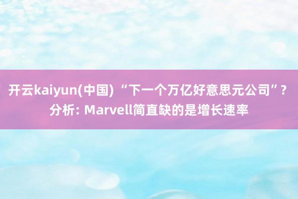 开云kaiyun(中国) “下一个万亿好意思元公司”? 分析: Marvell简直缺的是增长速率