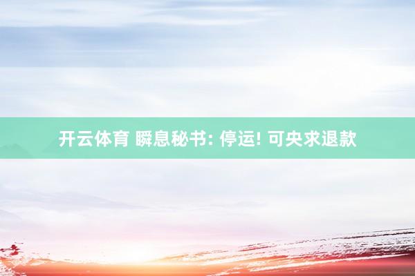 开云体育 瞬息秘书: 停运! 可央求退款