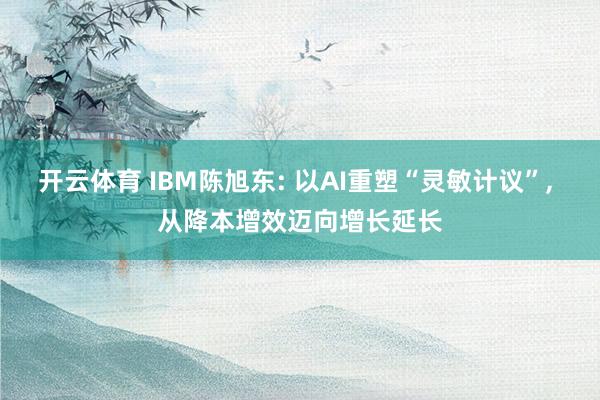 开云体育 IBM陈旭东: 以AI重塑“灵敏计议”， 从降本增效迈向增长延长