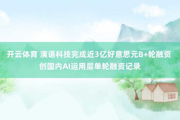 开云体育 演语科技完成近3亿好意思元B+轮融资 创国内AI运用层单轮融资记录