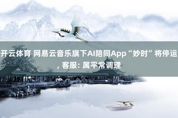 开云体育 网易云音乐旗下AI陪同App“妙时”将停运， 客服: 属平常调理