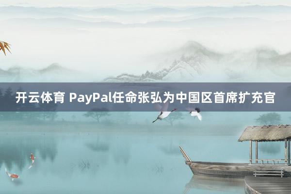 开云体育 PayPal任命张弘为中国区首席扩充官