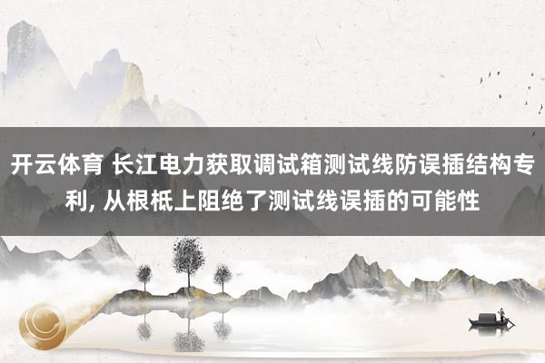 开云体育 长江电力获取调试箱测试线防误插结构专利, 从根柢上阻绝了测试线误插的可能性