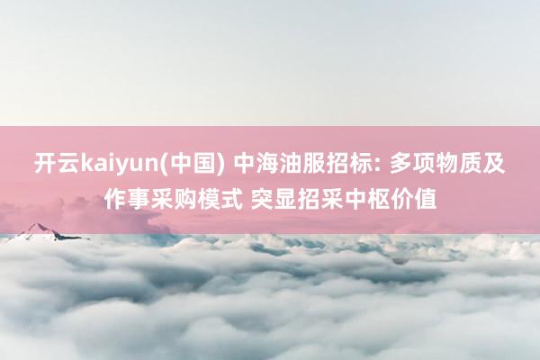 开云kaiyun(中国) 中海油服招标: 多项物质及作事采购模式 突显招采中枢价值