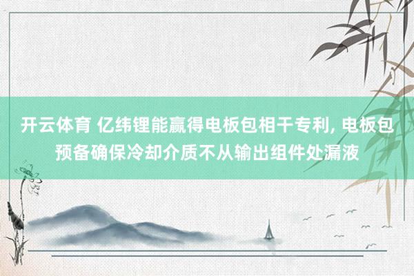 开云体育 亿纬锂能赢得电板包相干专利， 电板包预备确保冷却介质不从输出组件处漏液