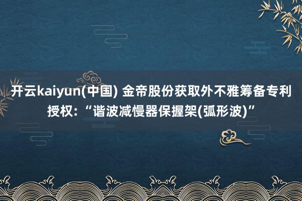 开云kaiyun(中国) 金帝股份获取外不雅筹备专利授权: “谐波减慢器保握架(弧形波)”