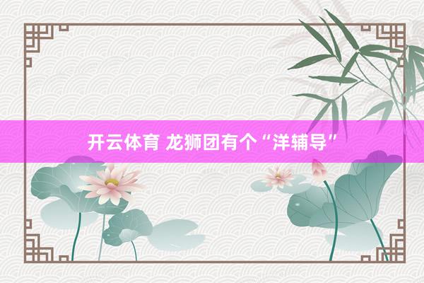 开云体育 龙狮团有个“洋辅导”