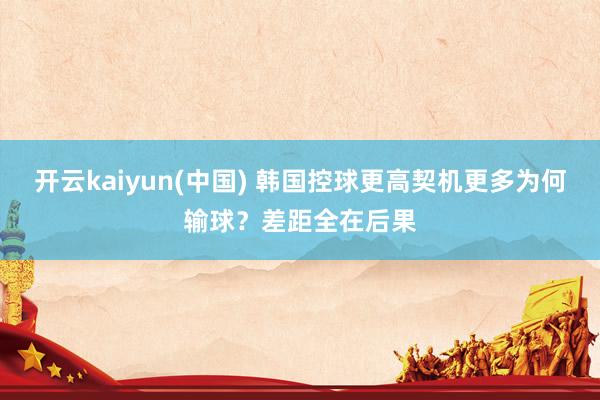开云kaiyun(中国) 韩国控球更高契机更多为何输球?差距全在后果