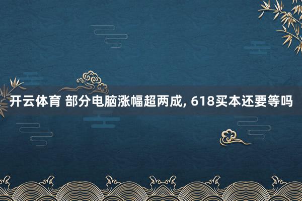 开云体育 部分电脑涨幅超两成, 618买本还要等吗