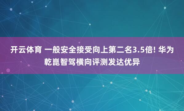 开云体育 一般安全接受向上第二名3.5倍! 华为乾崑智驾横向评测发达优异