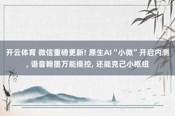 开云体育 微信重磅更新! 原生AI“小微”开启内测, 语音翰墨万能操控, 还能克己小枢纽