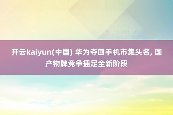 开云kaiyun(中国) 华为夺回手机市集头名, 国产物牌竞争插足全新阶段