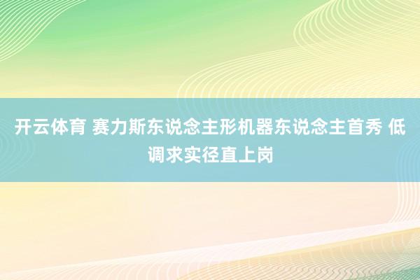 开云体育 赛力斯东说念主形机器东说念主首秀 低调求实径直上岗